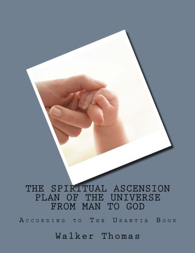 The Spiritual Ascension Plan of the Universe from Man to God: According to The Urantia Book (PEACE PLEASE: 1,000 Proposals to Transform the Planet and ... Peace and Prosperity for All - No Exceptions)