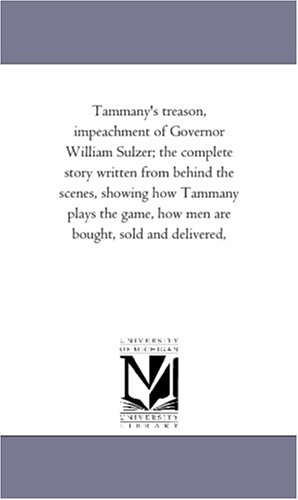 Tammany's treason, impeachment of Governor William Sulzer; the complete story written from behind the scenes, showing how Tammany plays the game, how men are bought, sold and delivered,