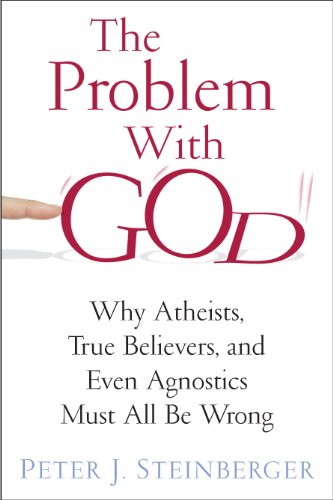 The Problem with God: Why Atheists, True Believers, and Even Agnostics Must All Be Wrong