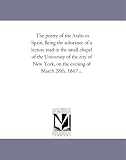 The poetry of the Arabs in Spain. Being the substance of a lecture read in the small chapel of the University of the city of New York, on the evening of March 28th, 1867 ...