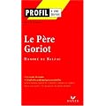 Profil d'une oeuvre : Le p�re Goriot, Balzac : analyse critique