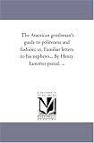 The American gentleman\'s guide to politeness and fashion; or, Familiar letters to his nephews... By Henry Lunettes pseud. ...