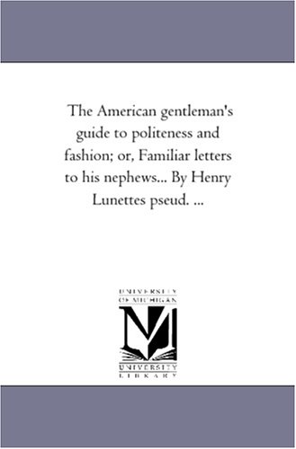 The American gentleman\'s guide to politeness and fashion; or, Familiar letters to his nephews... By Henry Lunettes pseud. ...