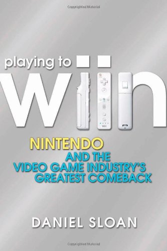 Playing to Wiin: Nintendo and the Video Game Industry?s Greatest Comeback, by Daniel Sloan