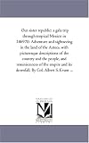 Our sister republic: a gala trip through tropical Mexico in 186970. Adventure and sightseeing in the land of the Aztecs, with picturesque descriptions ... and its downfall. By Col. Albert S. Evan