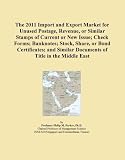 The 2011 Import and Export Market for Unused Postage, Revenue, or Similar Stamps of Current or New Issue; Check Forms; Banknotes; Stock, Share, or ... Similar Documents of Title in the Middle East