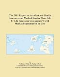 The 2011 Report on Accident and Health Insurance and Medical Service Plans Sold by Life Insurance Companies: World Market Segmentation by City