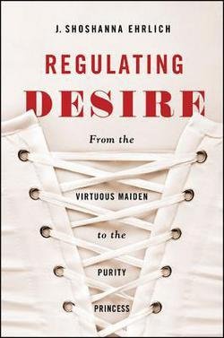 J. Shoshanna Ehrlich: Regulating Desire : From the Virtuous Maiden to the Purity Princess (Paperback); 2015 Edition