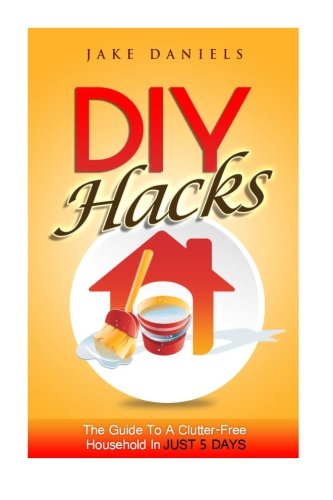 DIY Hacks: The Guide to A Clutter Free Household in Just  5 Days, by Jake Daniels
