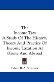 The Income Tax: A Study Of The History, Theory And Practice Of Income Taxation At Home And Abroad