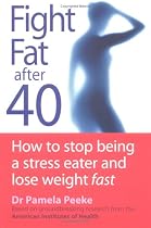 Fight Fat After Forty: How to Stop Being a Stress Eater and Lose Weight Fast
