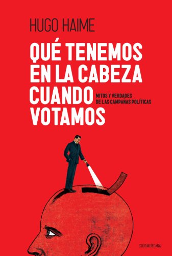 Qué tenemos en la cabeza cuando votamos: Mitos y verdades de las campañas políticas (Spanish Edition)