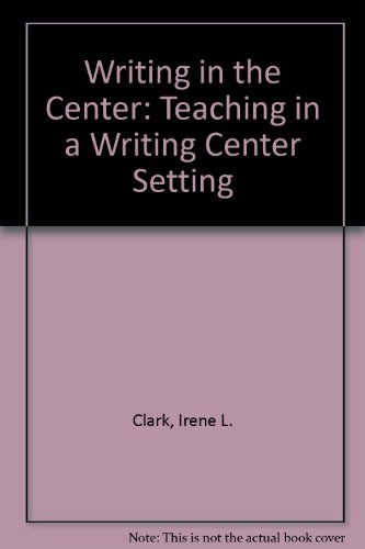 Writing in the Center: Teaching in a Writing Center Setting, by Irene L. Clark