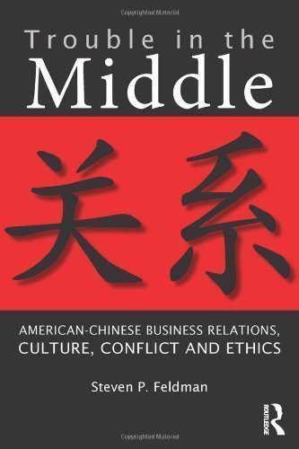 Trouble in the Middle: American-Chinese Business Relations, Culture, Conflict, and Ethics by Feldman, Steven P. published by Routledge (2013)