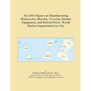 The 2011 Report on Manufacturing Motorcycles, Bicycles, Tricycles, Similar Equipment, and Related Parts: World Market Segmentation City