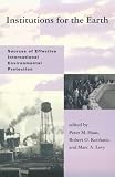Institutions for the Earth: Sources of Effective International Environmental Protection (Global Environmental Accord: Strategies for Sustainability and Institutional Innovation)