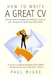 How to Write a Great CV: Discover What Interviewers Are Looking For, Focus on Your Strengths and Perfect Your Presentation