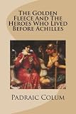 The Golden Fleece And The Heroes Who Lived Before Achilles