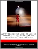 An Off the Record Guide to Chinese Martial Arts, Featuring Shaolin Kung Fu and Wudang Chuan