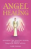 Angel Healing: Invoking the Healing Power of Angels through Simple Ritual Angel Healing: Invoking the Healing Power of Angels through Simple Ritual
