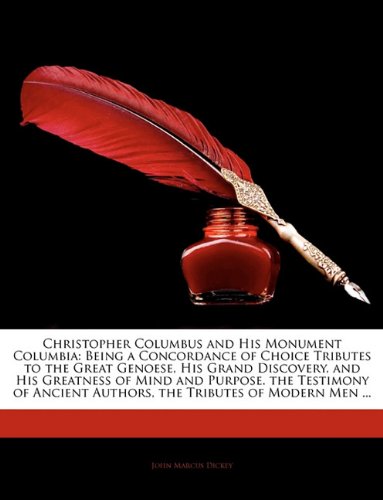 Christopher Columbus and His Monument Columbia: Being a Concordance of Choice Tributes to the Great Genoese, His Grand Discovery, and His Greatness of