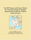 Books on Wooden House item: The 2007 Import and Export Market for Untreated, Rough or Roughly Squared Non-Coniferous Tropical Wood in France