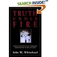 Truth Under Fire: A Call to Christian Thought and Action in All of Life by John W. Whitehead