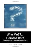 Who Me??... Couldn't Be!!!: Changing me ... from the Inside Out...
