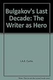 Bulgakov's last decade : the writer as hero