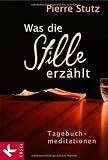 Was die Stille erz&auml;hlt: Tagebuchmeditationen - Pierre Stutz