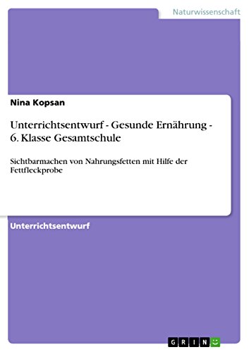 Unterrichtsentwurf - Gesunde Ernährung - 6. Klasse Gesamtschule: Sichtbarmachen von Nahrungsfetten mit Hilfe der Fettfleckprobe (German Edition)