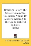 Hearings Before The Senate Committee On Indian Affairs On Matters Relating To The Osage Tribe Of Indians (1909)