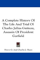 A Complete History Of The Life And Trial Of Charles Julius Guiteau, Assassin Of President Garfield