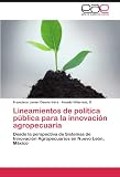 Lineamientos de polÃtica pública para la innovación agropecuaria: Desde la perspectiva de Sistemas de Innovación Agropecuarios en Nuevo León, México (Spanish Edition)