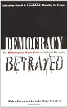 Democracy Betrayed: The Wilmington Race Riot of 1898 and Its Legacy