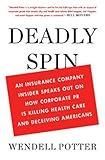 Deadly Spin: An Insurance Company Insider Speaks Out on How Corporate PR Is Killing Health Care and Deceiving Americans