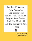 Donizetti`s Opera, Don Pasquale: Containing the Italian Text, with an English Translation, and the Music of All the Principal Airs (1888)