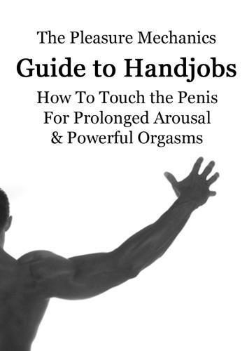 Pleasure Mechanics Guide to Handjobs: How to Touch the Penis for Prolonged Arousal & Powerful Orgasms