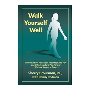 Walk Yourself Well: Eliminate Back Pain, Neck, Shoulder, Knee, Hip and Other Structural Pain Forever-Without Surgery or Drugs