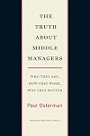 The Truth About Middle Managers: Who They Are, How They Work, Why They Matter