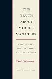 The Truth About Middle Managers: Who They Are, How They Work, Why They Matter