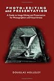 Photo-Editing and Presentation: A Guide to Image Editing and Presentation for Photographers and Visual Artists (Photo-Developing)
