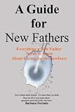 A Guide for New Fathers: Everything a new father needs to know about caring for the newborn