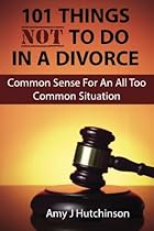 101 Things Not To Do In A Divorce: Common Sense For An All Too Common Situation