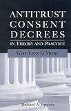 Antitrust Consent Decrees in Theory and Practice: Why Less Is more