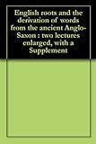 English roots and the derivation of words from the ancient Anglo-Saxon : two lectures enlarged, with a Supplement