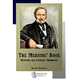 The Mediums' Book (The Book on Mediums or Mediums and Evokers' Handbook ) (Allan Kardec's Spiritist Doctrine) ~ Allan Kardec