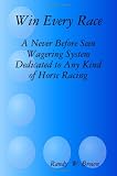 Win Every Race: A Never Before Seen Wagering System Dedicated to Any Kind of Horse Racing
