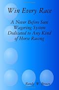 Win Every Race: A Never Before Seen Wagering System Dedicated to Any Kind of Horse Racing