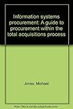 Information systems procurement : a guide to procurement within the total acquisitions process